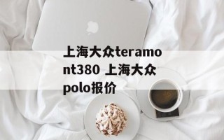 上海大众teramont380 上海大众polo报价