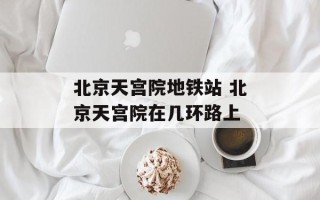 北京天宫院地铁站 北京天宫院在几环路上