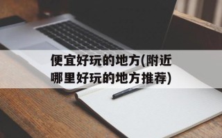 便宜好玩的地方(附近哪里好玩的地方推荐)