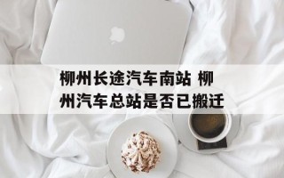 柳州长途汽车南站 柳州汽车总站是否已搬迁