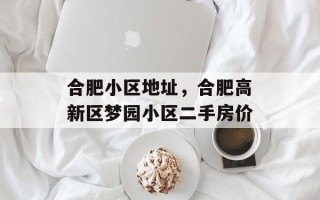合肥小区地址，合肥高新区梦园小区二手房价