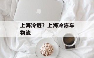 上海冷链？上海冷冻车物流