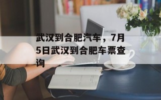 武汉到合肥汽车，7月5日武汉到合肥车票查询