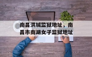 南昌洪城监狱地址，南昌市南湖女子监狱地址