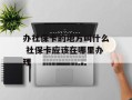 办社保卡的地方叫什么 社保卡应该在哪里办理