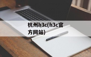 杭州h3c(h3c官方网站)