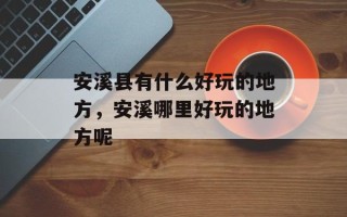 安溪县有什么好玩的地方，安溪哪里好玩的地方呢