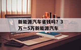 新能源汽车省钱吗？3万一5万新能源汽车