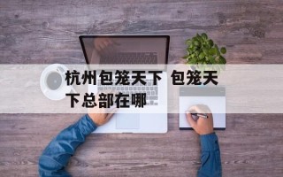 杭州包笼天下 包笼天下总部在哪
