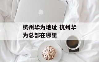 杭州华为地址 杭州华为总部在哪里