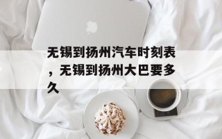 无锡到扬州汽车时刻表，无锡到扬州大巴要多久