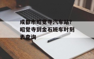 成都市昭觉寺汽车站？昭觉寺到金石班车时刻表查询
