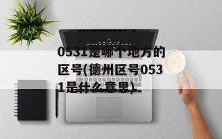 0531是哪个地方的区号(德州区号0531是什么意思)