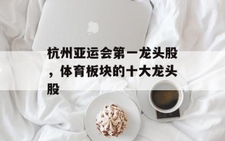 杭州亚运会第一龙头股，体育板块的十大龙头股