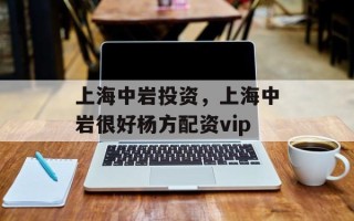 上海中岩投资，上海中岩很好杨方配资vip