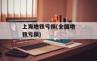 上海地铁亏损(全国地铁亏损)