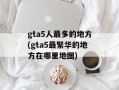 gta5人最多的地方(gta5最繁华的地方在哪里地图)