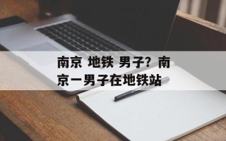 南京 地铁 男子？南京一男子在地铁站