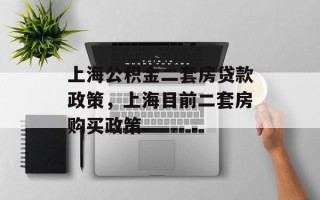 上海公积金二套房贷款政策，上海目前二套房购买政策