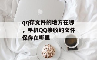 qq存文件的地方在哪，手机QQ接收的文件保存在哪里