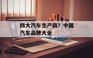 四大汽车生产商？中国汽车品牌大全