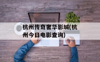 杭州传奇奢华影城(杭州今日电影查询)