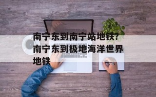 南宁东到南宁站地铁？南宁东到极地海洋世界地铁