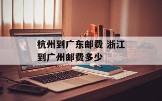 杭州到广东邮费 浙江到广州邮费多少