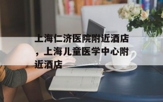 上海仁济医院附近酒店，上海儿童医学中心附近酒店