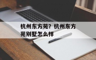 杭州东方苑？杭州东方苑别墅怎么样