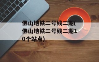 佛山地铁二号线二期(佛山地铁二号线二期10个站点)
