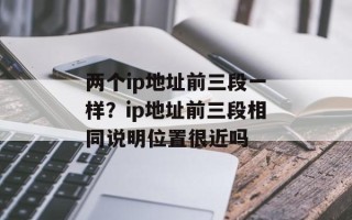 两个ip地址前三段一样？ip地址前三段相同说明位置很近吗