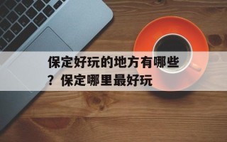 保定好玩的地方有哪些？保定哪里最好玩