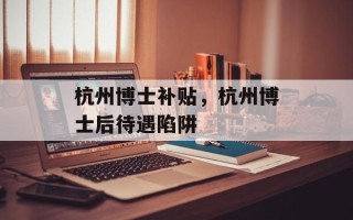杭州博士补贴，杭州博士后待遇陷阱