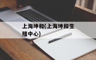 上海坤和(上海坤和生殖中心)