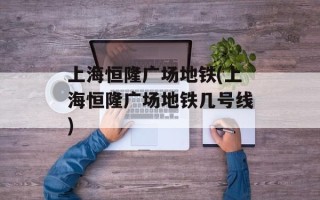 上海恒隆广场地铁(上海恒隆广场地铁几号线)