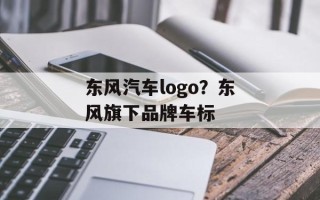 东风汽车logo？东风旗下品牌车标