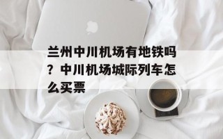 兰州中川机场有地铁吗？中川机场城际列车怎么买票