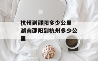 杭州到邵阳多少公里 湖南邵阳到杭州多少公里