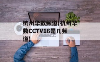 杭州华数频道(杭州华数CCTV16是几频道)