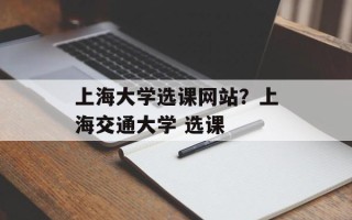 上海大学选课网站？上海交通大学 选课