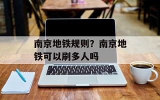 南京地铁规则？南京地铁可以刷多人吗