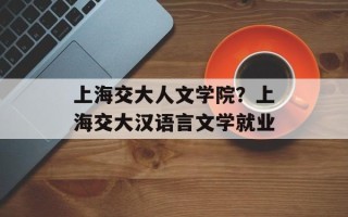 上海交大人文学院？上海交大汉语言文学就业
