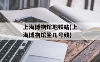 上海博物馆地铁站(上海博物馆坐几号线)