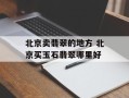 北京卖翡翠的地方 北京买玉石翡翠哪里好