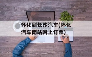 怀化到长沙汽车(怀化汽车南站网上订票)