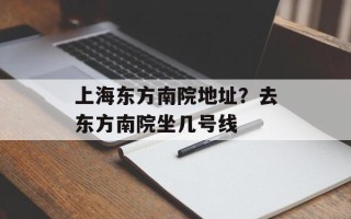 上海东方南院地址？去东方南院坐几号线