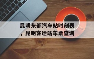 昆明东部汽车站时刻表，昆明客运站车票查询