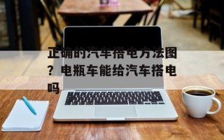 正确的汽车搭电方法图？电瓶车能给汽车搭电吗