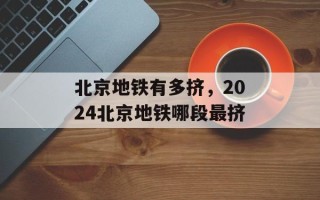 北京地铁有多挤，2024北京地铁哪段最挤